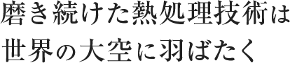 磨き続けた熱処理技術は世界の大空に羽ばたく