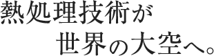 熱処理技術が世界の大空へ。