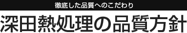 徹底した品質へのこだわり
					深田熱処理の品質方針