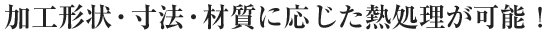 加工形状・寸法・材質に応じた熱処理が可能！