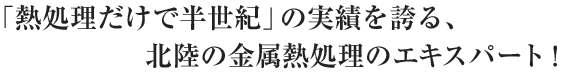 「熱処理だけで半世紀」の実績を誇る、北陸の金属熱処理のエキスパート！